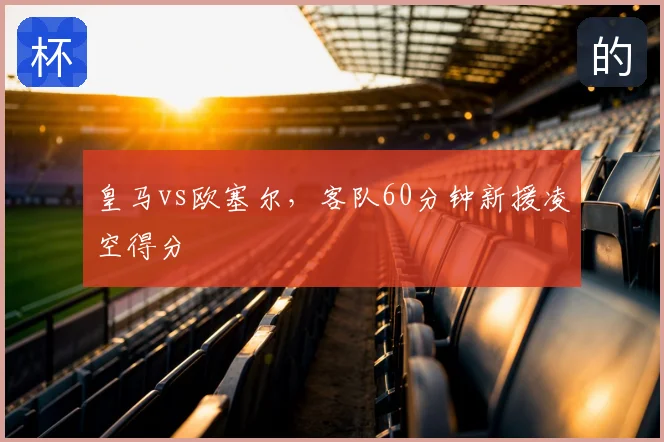 皇马vs欧塞尔,客队60分钟新援凌空得分