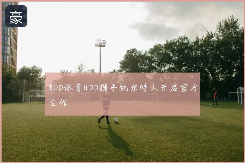 top体育app携手凯尔特人开启官方合作