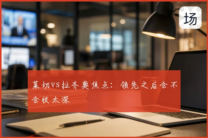 莱切vs拉齐奥焦点:领先之后会不会收太深