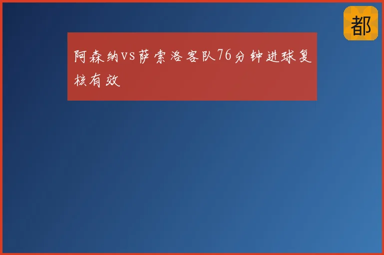 阿森纳vs萨索洛客队76分钟进球复核有效