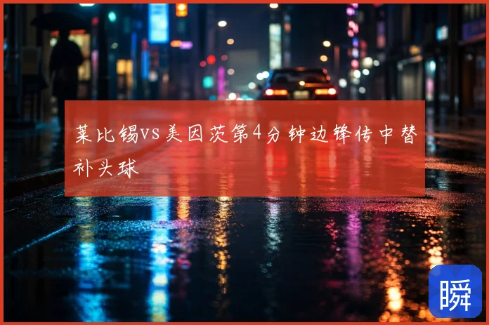 莱比锡vs美因茨第4分钟边锋传中替补头球