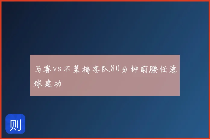 马赛vs不莱梅客队80分钟前腰任意球建功